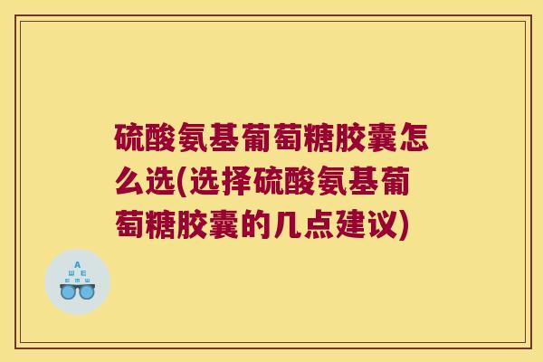 硫酸氨基葡萄糖胶囊怎么选(选择硫酸氨基葡萄糖胶囊的几点建议)