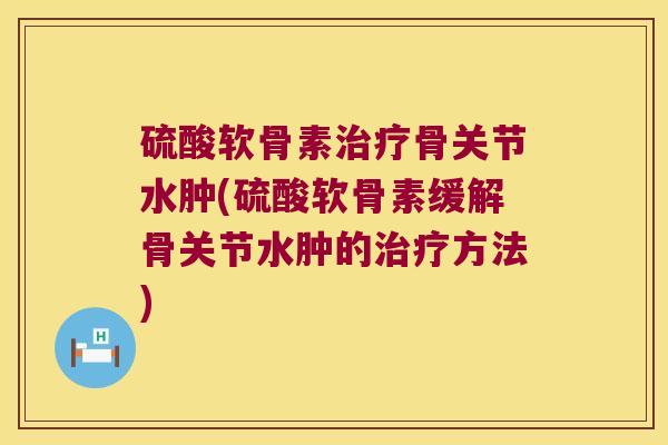 硫酸软骨素治疗骨关节水肿(硫酸软骨素缓解骨关节水肿的治疗方法)
