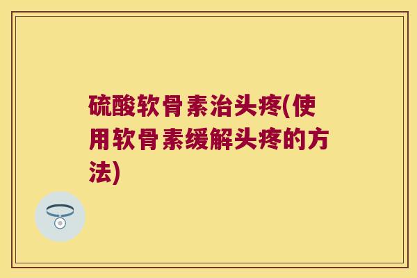硫酸软骨素治头疼(使用软骨素缓解头疼的方法)