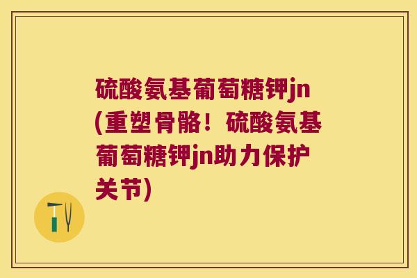 硫酸氨基葡萄糖钾jn(重塑骨骼!硫酸氨基葡萄糖钾jn助力保护关节)