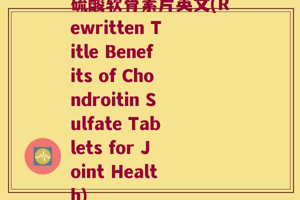 硫酸软骨素片英文(Rewritten Title Benefits of Chondroitin Sulfate Tablets for Joint Health)