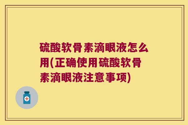 硫酸软骨素滴眼液怎么用(正确使用硫酸软骨素滴眼液注意事项)