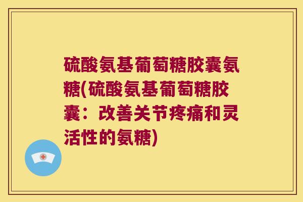 硫酸氨基葡萄糖胶囊氨糖(硫酸氨基葡萄糖胶囊:改善关节疼痛和灵活性的氨糖)