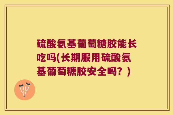 硫酸氨基葡萄糖胶能长吃吗(长期服用硫酸氨基葡萄糖胶安全吗?)