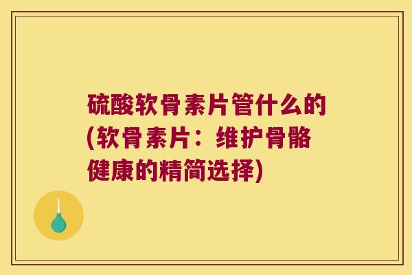 硫酸软骨素片管什么的(软骨素片:维护骨骼健康的精简选择)