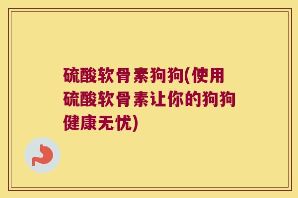 硫酸软骨素狗狗(使用硫酸软骨素让你的狗狗健康无忧)