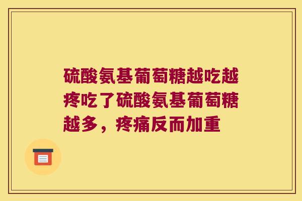 硫酸氨基葡萄糖越吃越疼吃了硫酸氨基葡萄糖越多,疼痛反而加重