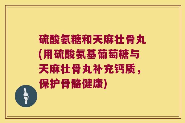 硫酸氨糖和天麻壮骨丸(用硫酸氨基葡萄糖与天麻壮骨丸补充钙质,保护骨骼健康)