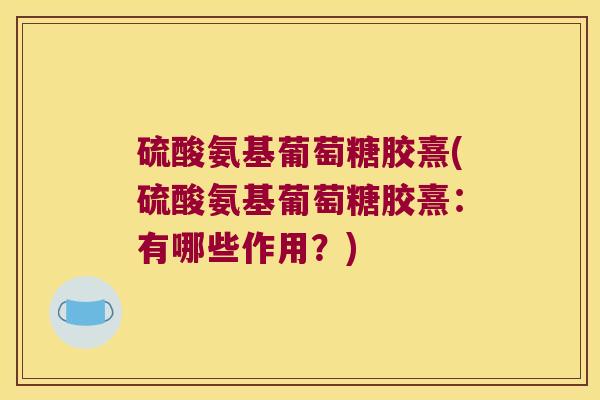 硫酸氨基葡萄糖胶熹(硫酸氨基葡萄糖胶熹:有哪些作用?)