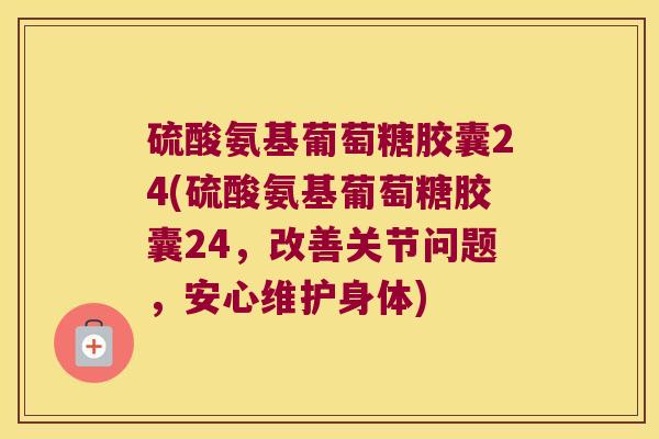 硫酸氨基葡萄糖胶囊24(硫酸氨基葡萄糖胶囊24,改善关节问题,安心维护身体)