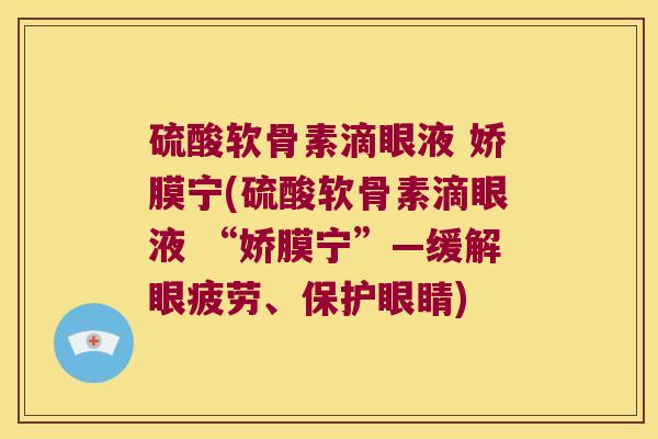 硫酸软骨素滴眼液 娇膜宁(硫酸软骨素滴眼液 “娇膜宁”—缓解眼疲劳、保护眼睛)