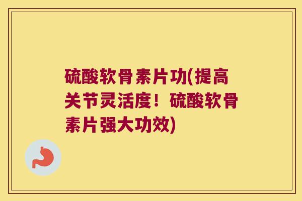 硫酸软骨素片功(提高关节灵活度!硫酸软骨素片强大功效)