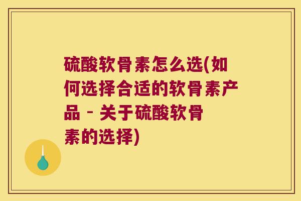 硫酸软骨素怎么选(如何选择合适的软骨素产品 - 关于硫酸软骨素的选择)