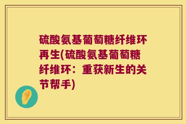 硫酸氨基葡萄糖纤维环再生(硫酸氨基葡萄糖纤维环:重获新生的关节帮手)