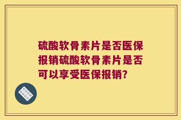硫酸软骨素片是否医保报销硫酸软骨素片是否可以享受医保报销?