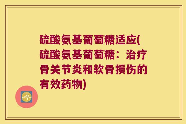 硫酸氨基葡萄糖适应(硫酸氨基葡萄糖:治疗骨关节炎和软骨损伤的有效药物)