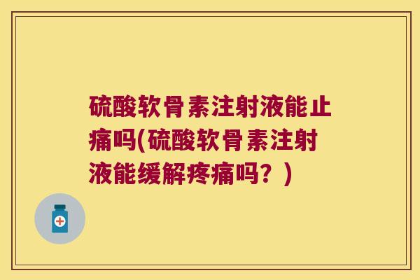 硫酸软骨素注射液能止痛吗(硫酸软骨素注射液能缓解疼痛吗?)