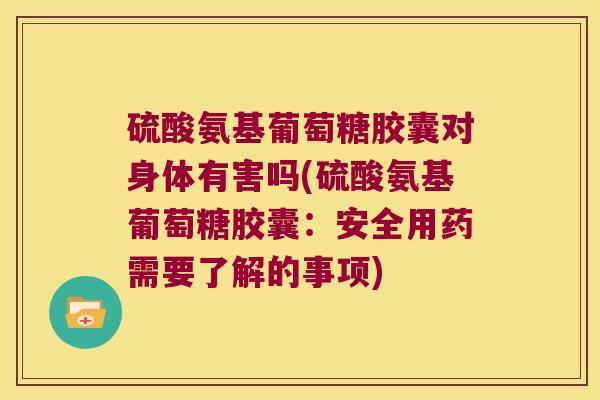硫酸氨基葡萄糖胶囊对身体有害吗(硫酸氨基葡萄糖胶囊:安全用药需要了解的事项)