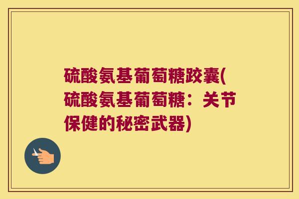 硫酸氨基葡萄糖跤囊(硫酸氨基葡萄糖:关节保健的秘密武器)