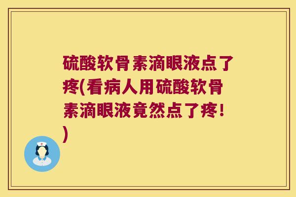 硫酸软骨素滴眼液点了疼(看病人用硫酸软骨素滴眼液竟然点了疼!)