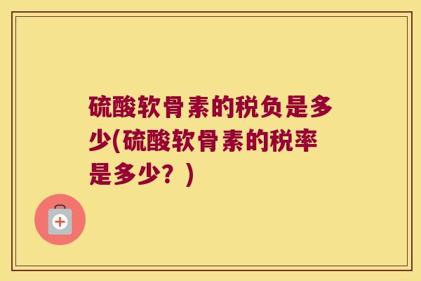 硫酸软骨素的税负是多少(硫酸软骨素的税率是多少?)