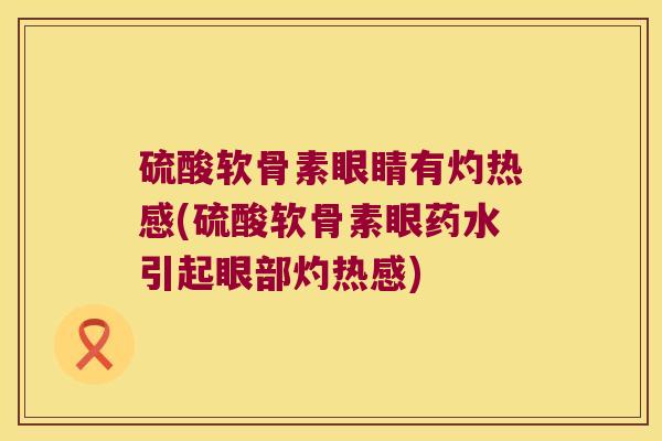 硫酸软骨素眼睛有灼热感(硫酸软骨素眼药水引起眼部灼热感)