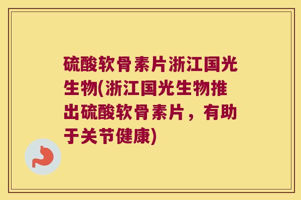 硫酸软骨素片浙江国光生物(浙江国光生物推出硫酸软骨素片,有助于关节健康) 硫酸软骨素片浙江国光生物(浙江国光生物推出硫酸软骨素片,有助于关节健康)
