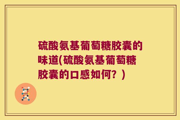 硫酸氨基葡萄糖胶囊的味道(硫酸氨基葡萄糖胶囊的口感如何?)