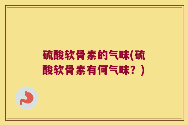 硫酸软骨素的气味(硫酸软骨素有何气味?)