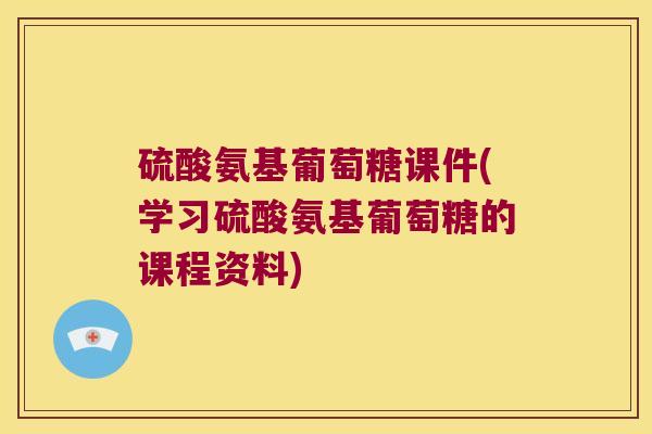 硫酸氨基葡萄糖课件(学习硫酸氨基葡萄糖的课程资料)