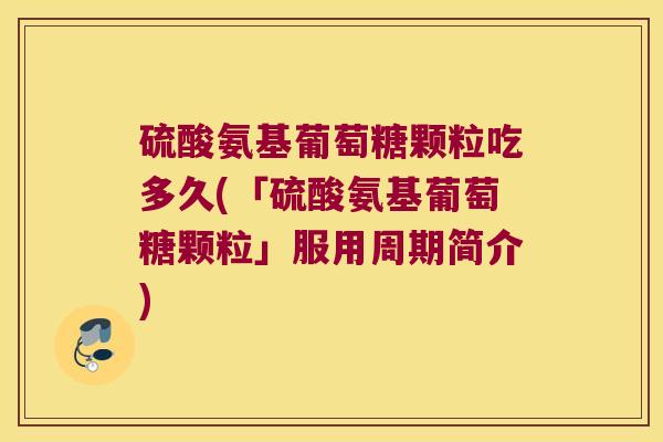 硫酸氨基葡萄糖颗粒吃多久(「硫酸氨基葡萄糖颗粒」服用周期简介)