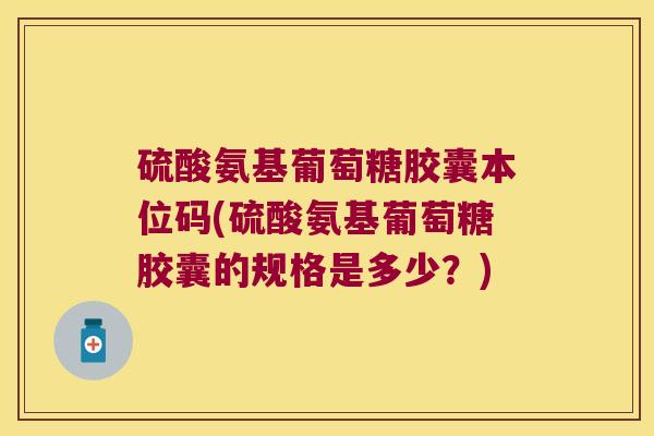 硫酸氨基葡萄糖胶囊本位码(硫酸氨基葡萄糖胶囊的规格是多少?)