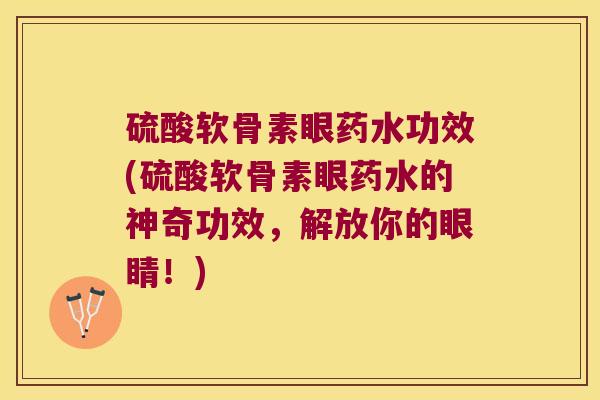 硫酸软骨素眼药水功效(硫酸软骨素眼药水的神奇功效，解放你的眼睛！)