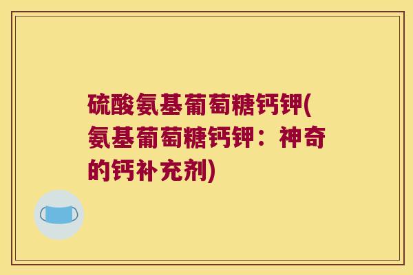 硫酸氨基葡萄糖钙钾(氨基葡萄糖钙钾:神奇的钙补充剂)