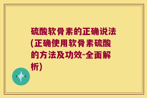 硫酸软骨素的正确说法(正确使用软骨素硫酸的方法及功效-全面解析)