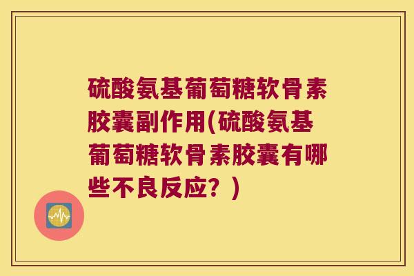 硫酸氨基葡萄糖软骨素胶囊副作用(硫酸氨基葡萄糖软骨素胶囊有哪些不良反应?)