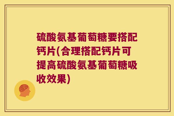 硫酸氨基葡萄糖要搭配钙片(合理搭配钙片可提高硫酸氨基葡萄糖吸收效果)