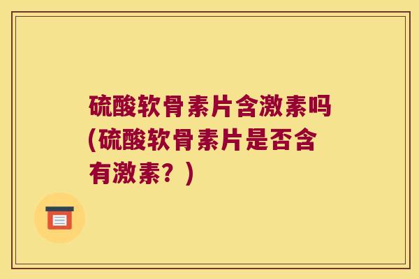 硫酸软骨素片含激素吗(硫酸软骨素片是否含有激素？)