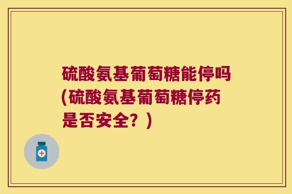 硫酸氨基葡萄糖能停吗(硫酸氨基葡萄糖停药是否安全?)