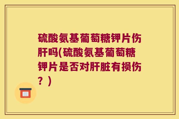 硫酸氨基葡萄糖钾片伤肝吗(硫酸氨基葡萄糖钾片是否对肝脏有损伤?)