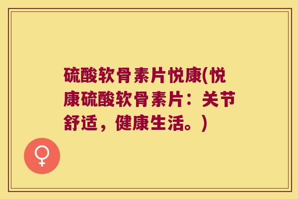 硫酸软骨素片悦康(悦康硫酸软骨素片:关节舒适,健康生活。)