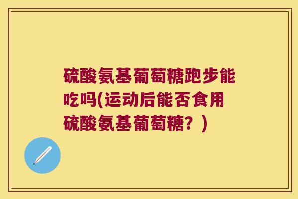 硫酸氨基葡萄糖跑步能吃吗(运动后能否食用硫酸氨基葡萄糖?)