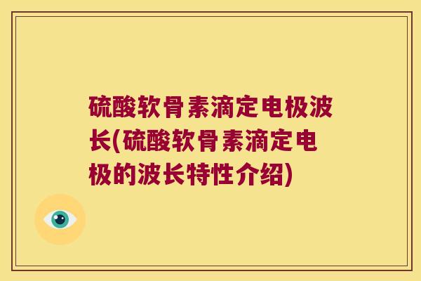 硫酸软骨素滴定电极波长(硫酸软骨素滴定电极的波长特性介绍) 硫酸软骨素滴定电极波长(硫酸软骨素滴定电极的波长特性介绍)