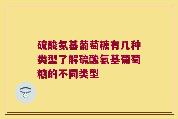 硫酸氨基葡萄糖有几种类型了解硫酸氨基葡萄糖的不同类型