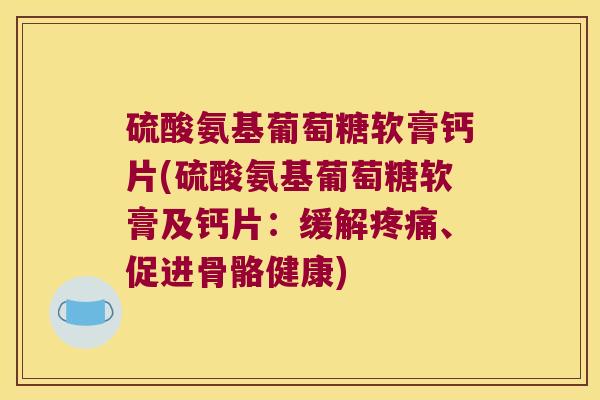 硫酸氨基葡萄糖软膏钙片(硫酸氨基葡萄糖软膏及钙片:缓解疼痛、促进骨骼健康)