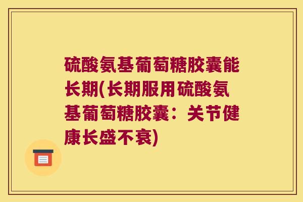 硫酸氨基葡萄糖胶囊能长期(长期服用硫酸氨基葡萄糖胶囊:关节健康长盛不衰)