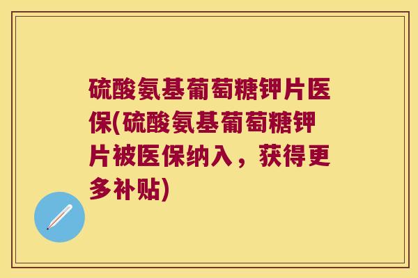 硫酸氨基葡萄糖钾片医保(硫酸氨基葡萄糖钾片被医保纳入，获得更多补贴)