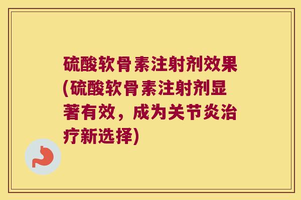 硫酸软骨素注射剂效果(硫酸软骨素注射剂显著有效,成为关节炎治疗新选择)