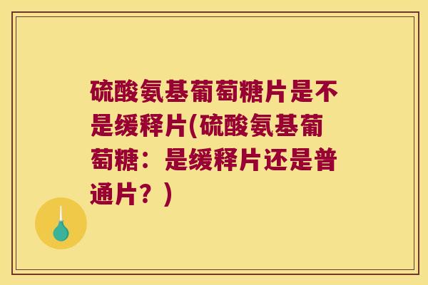硫酸氨基葡萄糖片是不是缓释片(硫酸氨基葡萄糖:是缓释片还是普通片?)