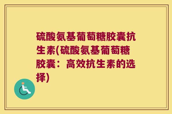 硫酸氨基葡萄糖胶囊抗生素(硫酸氨基葡萄糖胶囊:高效抗生素的选择)